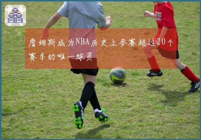 詹姆斯成为NBA历史上参赛超过20个赛季的唯一球员