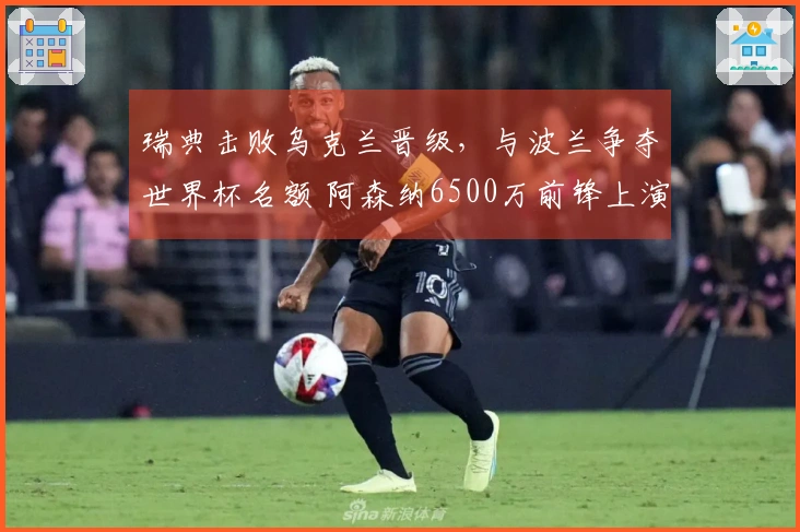 瑞典击败乌克兰晋级，与波兰争夺世界杯名额 阿森纳6500万前锋上演帽子戏法