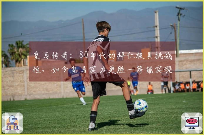 皇马传奇：80年代的拜仁极具挑战性，如今皇马实力更胜一筹能实现逆转