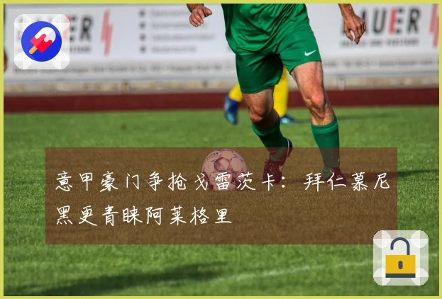 意甲豪门争抢戈雷茨卡：拜仁慕尼黑更青睐阿莱格里