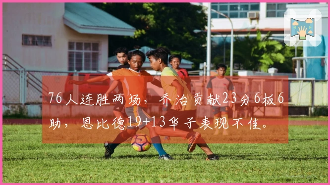 76人连胜两场，乔治贡献23分6板6助，恩比德19+13华子表现不佳。