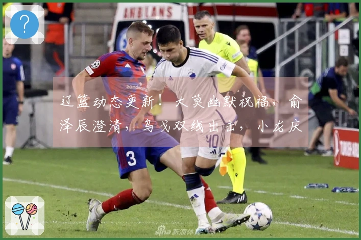 辽篮动态更新！大莫幽默祝福，俞泽辰澄清，乌戈双线出击，小龙庆生快乐