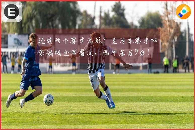 连续两个赛季无冠？皇马本赛季四条战线全军覆没，西甲落后9分！