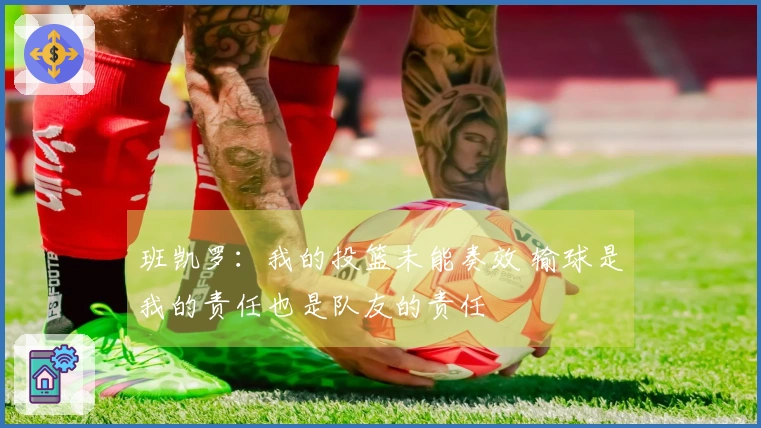 班凯罗：我的投篮未能奏效 输球是我的责任也是队友的责任