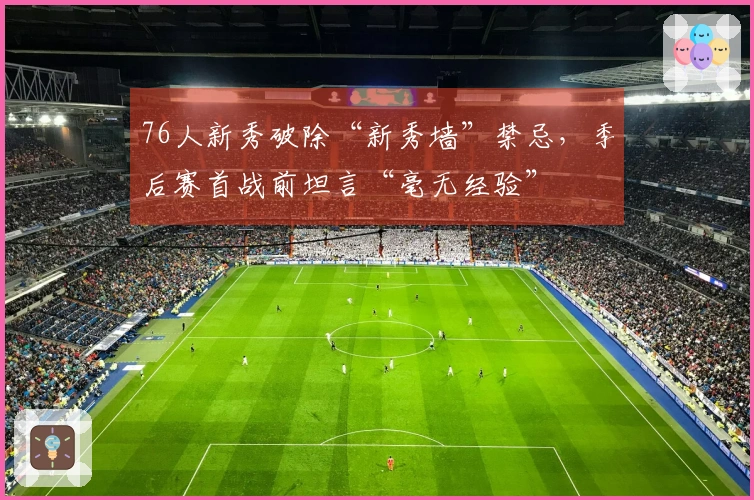 76人新秀破除“新秀墙”禁忌，季后赛首战前坦言“毫无经验”