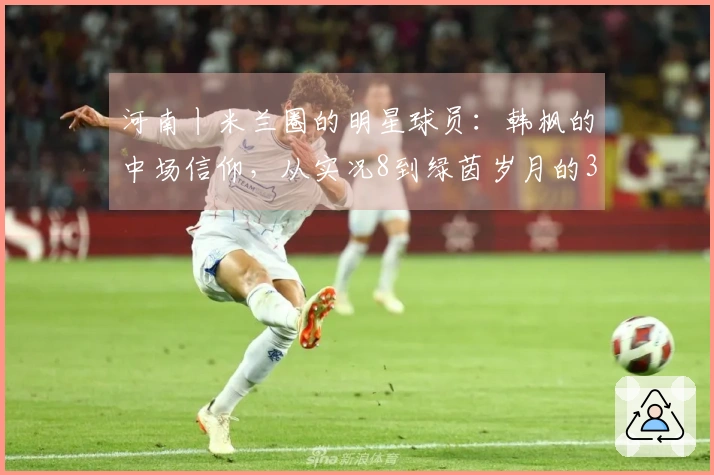 河南丨米兰圈的明星球员：韩枫的中场信仰，从实况8到绿茵岁月的37号老将