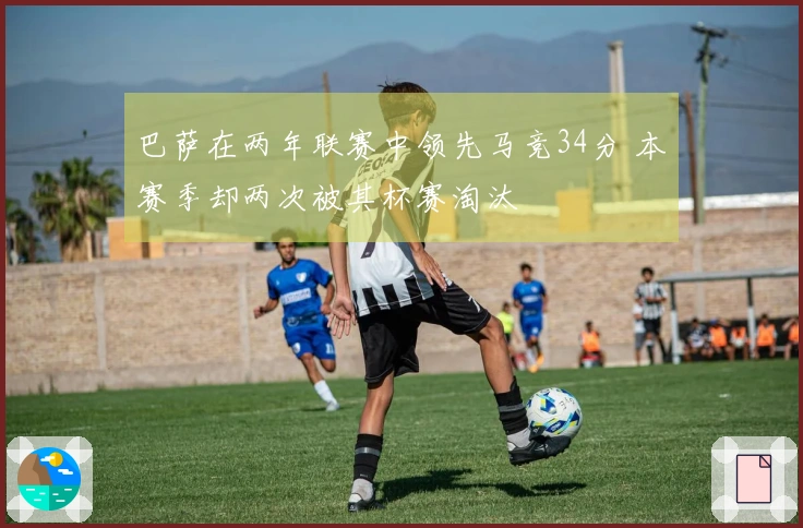 巴萨在两年联赛中领先马竞34分 本赛季却两次被其杯赛淘汰
