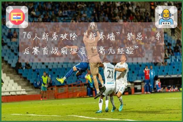 76人新秀破除“新秀墙”禁忌，季后赛首战前坦言“毫无经验”