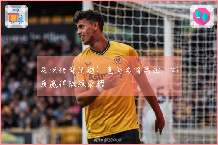 足坛传奇消逝！皇马名将离世，四度赢得欧冠荣耀