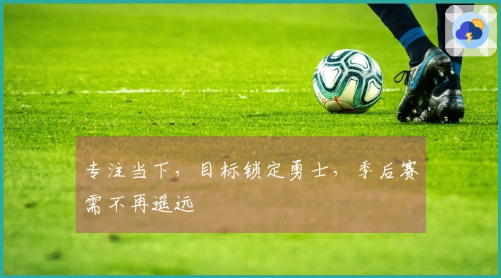 专注当下，目标锁定勇士，季后赛需不再遥远