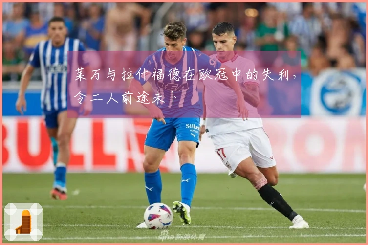 莱万与拉什福德在欧冠中的失利，令二人前途未卜