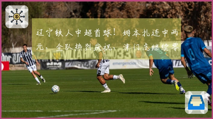 辽宁铁人中超首球！姆本扎连中两元，全队热烈庆祝，津门虎继续零进球