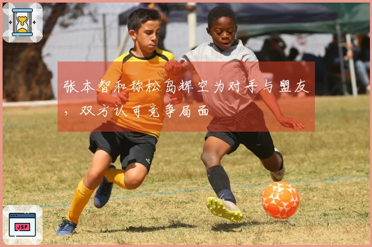 张本智和称松岛辉空为对手与盟友，双方认可竞争局面
