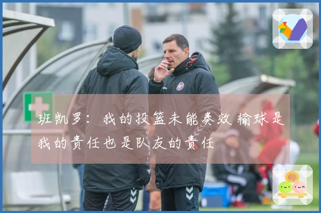 班凯罗：我的投篮未能奏效 输球是我的责任也是队友的责任