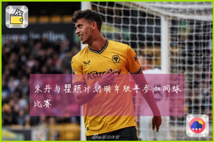 朱丹与瞿颖计划明年联手参加网球比赛