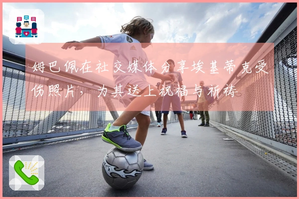 姆巴佩在社交媒体分享埃基蒂克受伤照片，为其送上祝福与祈祷