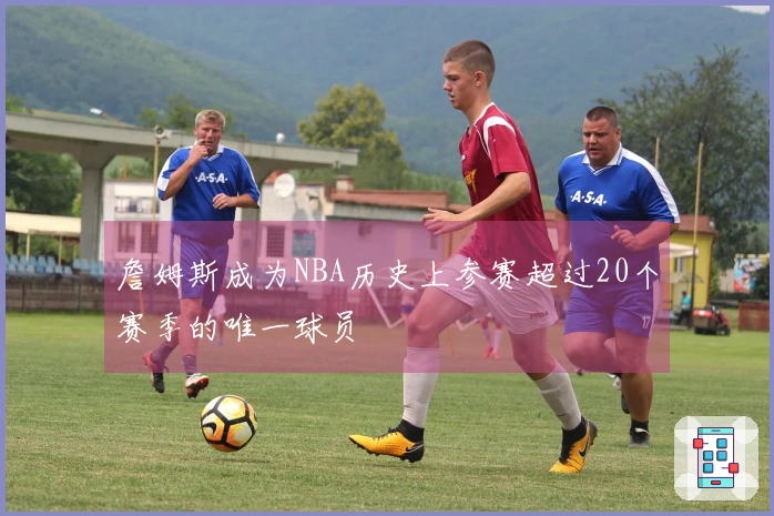 詹姆斯成为NBA历史上参赛超过20个赛季的唯一球员