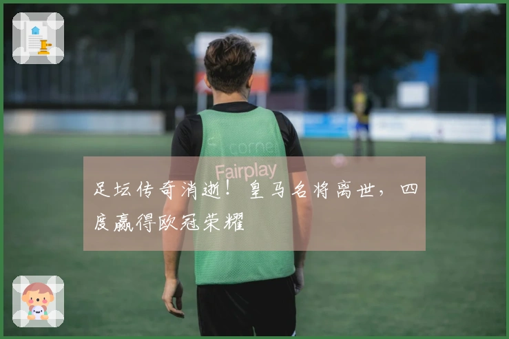足坛传奇消逝！皇马名将离世，四度赢得欧冠荣耀